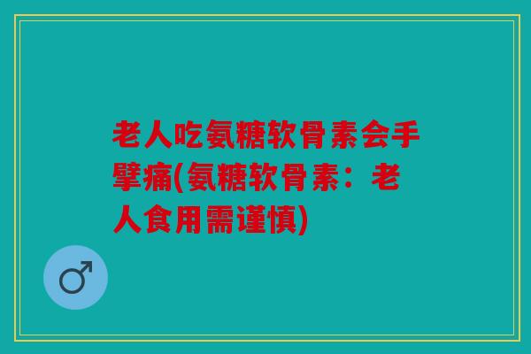 老人吃氨糖软骨素会手擘痛(氨糖软骨素:老人食用需谨慎) 老人吃氨糖软骨素会手擘痛(氨糖软骨素:老人食用需谨慎)