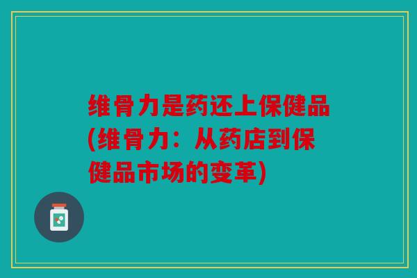 维骨力是药还上保健品(维骨力:从药店到保健品市场的变革) 维骨力是药还上保健品(维骨力:从药店到保健品市场的变革)