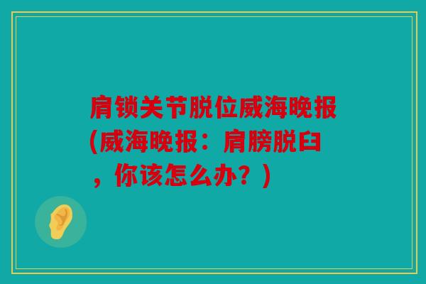肩锁关节脱位威海晚报(威海晚报:肩膀脱臼,你该怎么办?) 肩锁关节脱位威海晚报(威海晚报:肩膀脱臼,你该怎么办?)