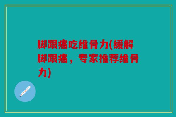 脚跟痛吃维骨力(缓解脚跟痛,专家推荐维骨力) 脚跟痛吃维骨力(缓解脚跟痛,专家推荐维骨力)