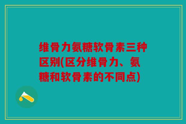 维骨力氨糖软骨素三种区别(区分维骨力、氨糖和软骨素的不同点) 维骨力氨糖软骨素三种区别(区分维骨力、氨糖和软骨素的不同点)