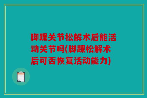 脚踝关节松解术后能活动关节吗(脚踝松解术后可否恢复活动能力) 脚踝关节松解术后能活动关节吗(脚踝松解术后可否恢复活动能力)