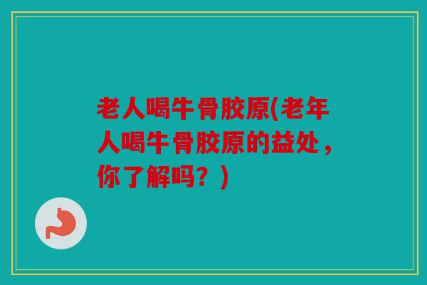老人喝牛骨胶原(老年人喝牛骨胶原的益处，你了解吗？)
