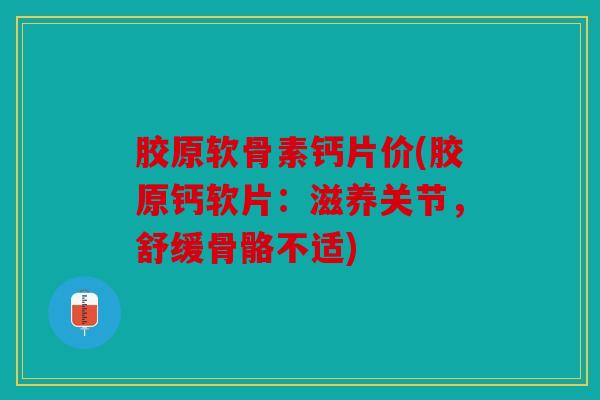 胶原软骨素钙片价(胶原钙软片：滋养关节，舒缓骨骼不适)