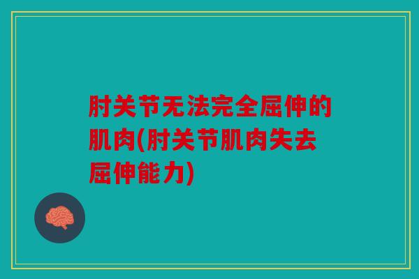 肘关节无法完全屈伸的肌肉(肘关节肌肉失去屈伸能力)