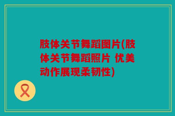 肢体关节舞蹈图片(肢体关节舞蹈照片 优美动作展现柔韧性) 肢体关节舞蹈图片(肢体关节舞蹈照片 优美动作展现柔韧性)