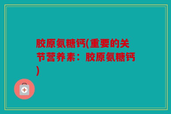 胶原氨糖钙(重要的关节营养素:胶原氨糖钙) 胶原氨糖钙(重要的关节营养素:胶原氨糖钙)