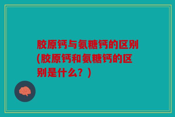 胶原钙与氨糖钙的区别(胶原钙和氨糖钙的区别是什么？)