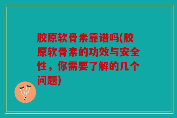 胶原软骨素靠谱吗(胶原软骨素的功效与安全性,你需要了解的几个问题) 胶原软骨素靠谱吗(胶原软骨素的功效与安全性,你需要了解的几个问题)