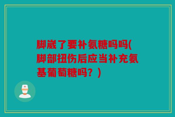 脚崴了要补氨糖吗吗(脚部扭伤后应当补充氨基葡萄糖吗?) 脚崴了要补氨糖吗吗(脚部扭伤后应当补充氨基葡萄糖吗?)