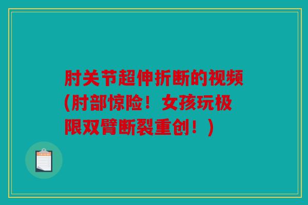 肘关节超伸折断的视频(肘部惊险！女孩玩极限双臂断裂重创！)