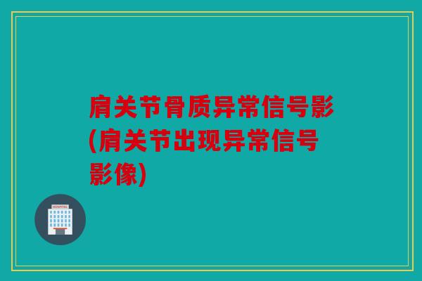 肩关节骨质异常信号影(肩关节出现异常信号影像) 肩关节骨质异常信号影(肩关节出现异常信号影像)