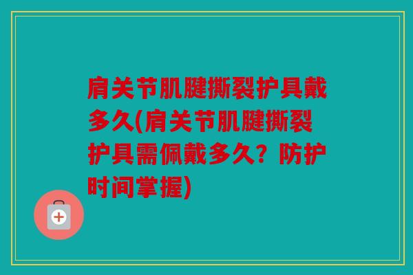 肩关节肌腱撕裂护具戴多久(肩关节肌腱撕裂护具需佩戴多久？防护时间掌握)