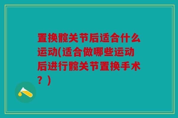 置换髋关节后适合什么运动(适合做哪些运动后进行髋关节置换手术？)