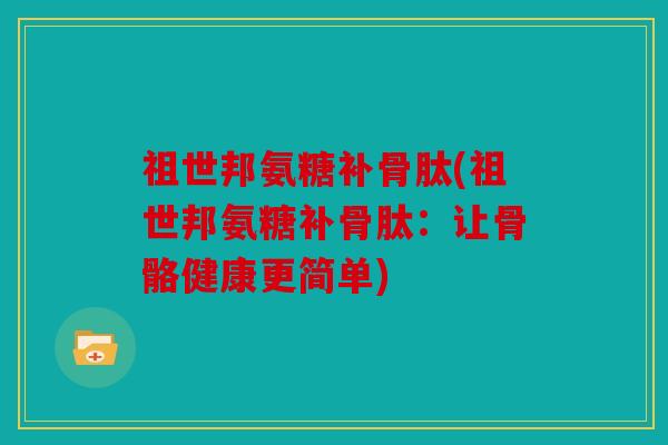 祖世邦氨糖补骨肽(祖世邦氨糖补骨肽:让骨骼健康更简单) 祖世邦氨糖补骨肽(祖世邦氨糖补骨肽:让骨骼健康更简单)