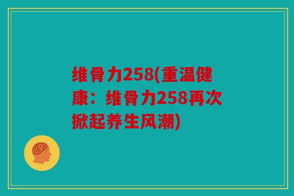 维骨力258(重温健康:维骨力258再次掀起养生风潮) 维骨力258(重温健康:维骨力258再次掀起养生风潮)
