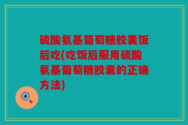 硫酸氨基葡萄糖胶囊饭后吃(吃饭后服用硫酸氨基葡萄糖胶囊的正确方法) 硫酸氨基葡萄糖胶囊饭后吃(吃饭后服用硫酸氨基葡萄糖胶囊的正确方法)