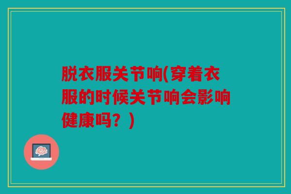 脱衣服关节响(穿着衣服的时候关节响会影响健康吗?) 脱衣服关节响(穿着衣服的时候关节响会影响健康吗?)
