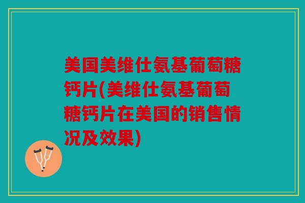 美国美维仕氨基葡萄糖钙片(美维仕氨基葡萄糖钙片在美国的销售情况及效果) 美国美维仕氨基葡萄糖钙片(美维仕氨基葡萄糖钙片在美国的销售情况及效果)