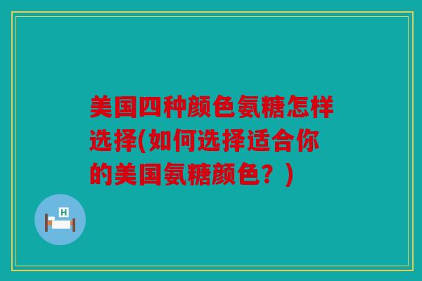 美国四种颜色氨糖怎样选择(如何选择适合你的美国氨糖颜色?) 美国四种颜色氨糖怎样选择(如何选择适合你的美国氨糖颜色?)