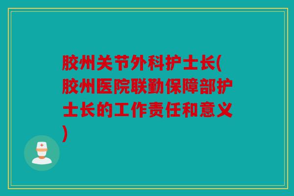 胶州关节外科护士长(胶州医院联勤保障部护士长的工作责任和意义) 胶州关节外科护士长(胶州医院联勤保障部护士长的工作责任和意义)