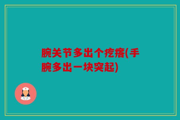 腕关节多出个疙瘩(手腕多出一块突起) 腕关节多出个疙瘩(手腕多出一块突起)