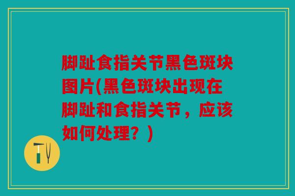 脚趾食指关节黑色斑块图片(黑色斑块出现在脚趾和食指关节,应该如何处理?) 脚趾食指关节黑色斑块图片(黑色斑块出现在脚趾和食指关节,应该如何处理?)