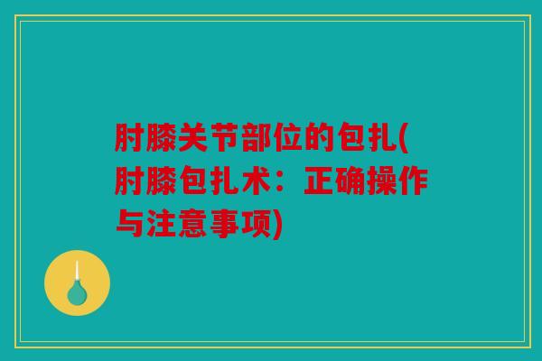 肘膝关节部位的包扎(肘膝包扎术:正确操作与注意事项) 肘膝关节部位的包扎(肘膝包扎术:正确操作与注意事项)