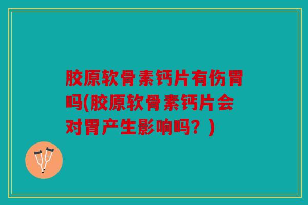 胶原软骨素钙片有伤胃吗(胶原软骨素钙片会对胃产生影响吗?) 胶原软骨素钙片有伤胃吗(胶原软骨素钙片会对胃产生影响吗?)