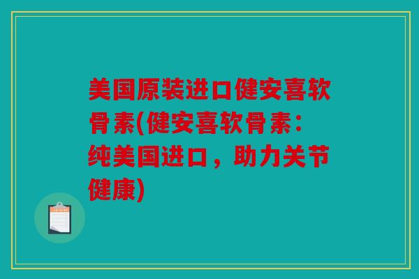 美国原装进口健安喜软骨素(健安喜软骨素：纯美国进口，助力关节健康)