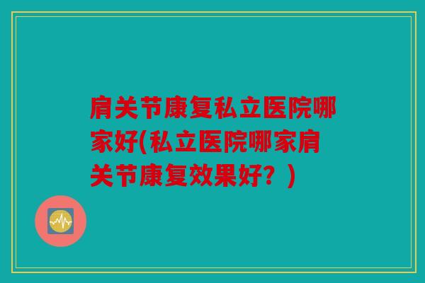 肩关节康复私立医院哪家好(私立医院哪家肩关节康复效果好?) 肩关节康复私立医院哪家好(私立医院哪家肩关节康复效果好?)