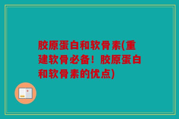 胶原蛋白和软骨素(重建软骨必备!胶原蛋白和软骨素的优点) 胶原蛋白和软骨素(重建软骨必备!胶原蛋白和软骨素的优点)