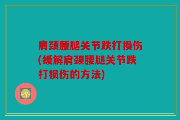 肩颈腰腿关节跌打损伤(缓解肩颈腰腿关节跌打损伤的方法)