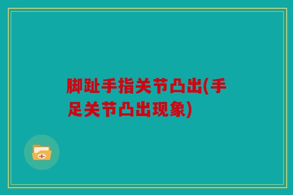 脚趾手指关节凸出(手足关节凸出现象)