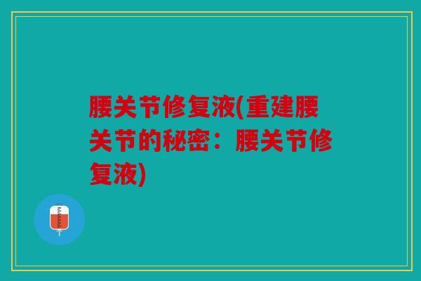 腰关节修复液(重建腰关节的秘密:腰关节修复液) 腰关节修复液(重建腰关节的秘密:腰关节修复液)
