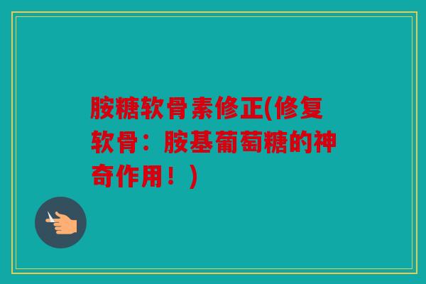 胺糖软骨素修正(修复软骨:胺基葡萄糖的神奇作用!) 胺糖软骨素修正(修复软骨:胺基葡萄糖的神奇作用!)
