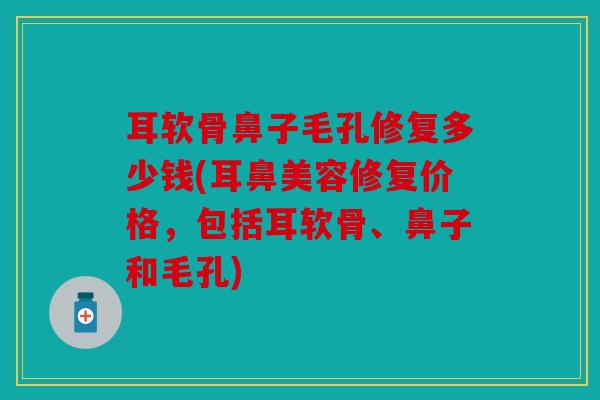 耳软骨鼻子毛孔修复多少钱(耳鼻美容修复价格,包括耳软骨、鼻子和毛孔) 耳软骨鼻子毛孔修复多少钱(耳鼻美容修复价格,包括耳软骨、鼻子和毛孔)