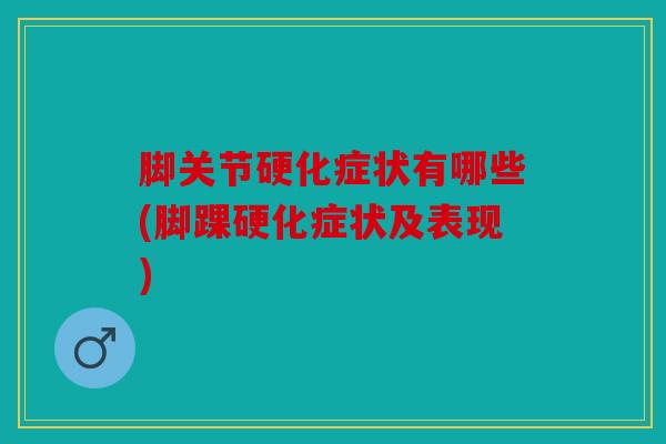 脚关节硬化症状有哪些(脚踝硬化症状及表现) 脚关节硬化症状有哪些(脚踝硬化症状及表现)