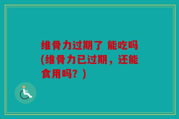 维骨力过期了 能吃吗(维骨力已过期，还能食用吗？)