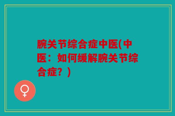 腕关节综合症中医(中医:如何缓解腕关节综合症?) 腕关节综合症中医(中医:如何缓解腕关节综合症?)