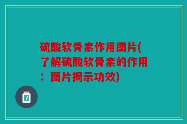 硫酸软骨素作用图片(了解硫酸软骨素的作用:图片揭示功效) 硫酸软骨素作用图片(了解硫酸软骨素的作用:图片揭示功效)