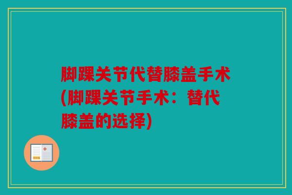 脚踝关节代替膝盖手术(脚踝关节手术：替代膝盖的选择)