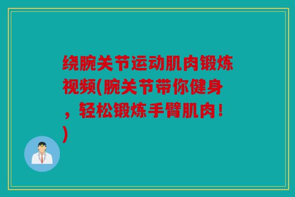 绕腕关节运动肌肉锻炼视频(腕关节带你健身,轻松锻炼手臂肌肉!) 绕腕关节运动肌肉锻炼视频(腕关节带你健身,轻松锻炼手臂肌肉!)
