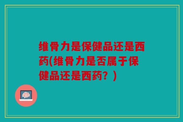维骨力是保健品还是西药(维骨力是否属于保健品还是西药?) 维骨力是保健品还是西药(维骨力是否属于保健品还是西药?)