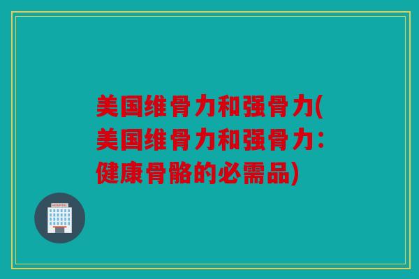 美国维骨力和强骨力(美国维骨力和强骨力:健康骨骼的必需品) 美国维骨力和强骨力(美国维骨力和强骨力:健康骨骼的必需品)