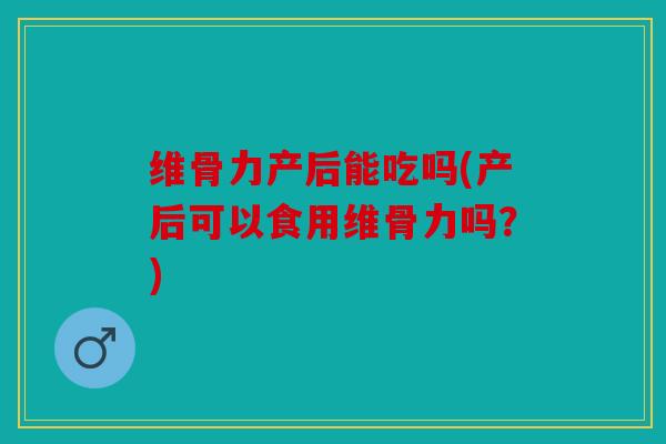维骨力产后能吃吗(产后可以食用维骨力吗?) 维骨力产后能吃吗(产后可以食用维骨力吗?)