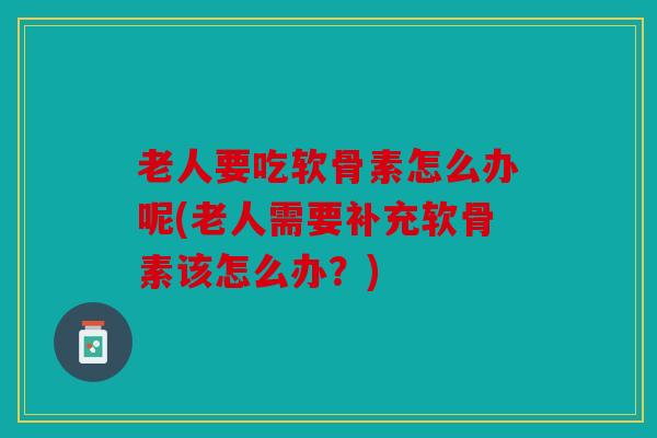 老人要吃软骨素怎么办呢(老人需要补充软骨素该怎么办?) 老人要吃软骨素怎么办呢(老人需要补充软骨素该怎么办?)