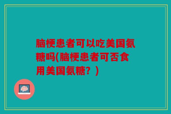 脑梗患者可以吃美国氨糖吗(脑梗患者可否食用美国氨糖?) 脑梗患者可以吃美国氨糖吗(脑梗患者可否食用美国氨糖?)