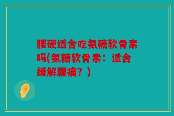 腰硬适合吃氨糖软骨素吗(氨糖软骨素:适合缓解腰痛?) 腰硬适合吃氨糖软骨素吗(氨糖软骨素:适合缓解腰痛?)