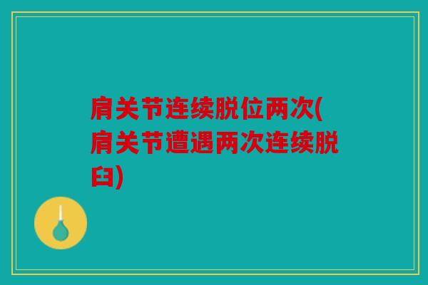 肩关节连续脱位两次(肩关节遭遇两次连续脱臼) 肩关节连续脱位两次(肩关节遭遇两次连续脱臼)